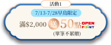 活動1:7/13-7/28早鳥限定滿2,000送50點OPEN POINT(單筆不累贈)