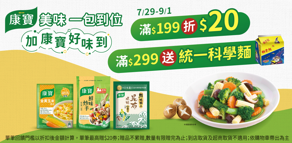線上獨家 0729-0901_康寶品牌館 指定品折扣後滿$199現折$20；滿$299送科學麵-原味(包)40g 5包乙組 (單筆最高折$20；贈品不累贈,數量有限贈完為止；到店取貨及超商取貨不適用；依購物車帶出為主)​